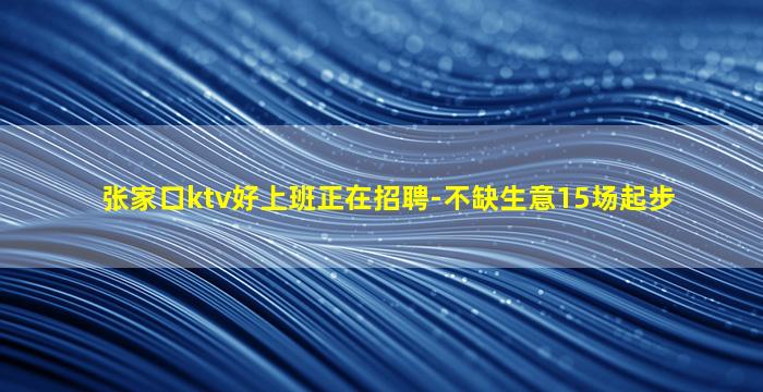 张家口ktv好上班正在招聘-不缺生意15场起步